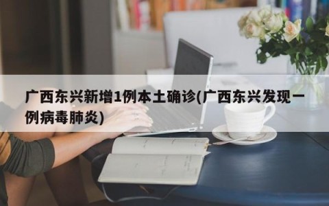 广西东兴新增1例本土确诊(广西东兴发现一例病毒肺炎)
