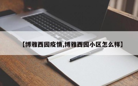 【博雅西园疫情,博雅西园小区怎么样】