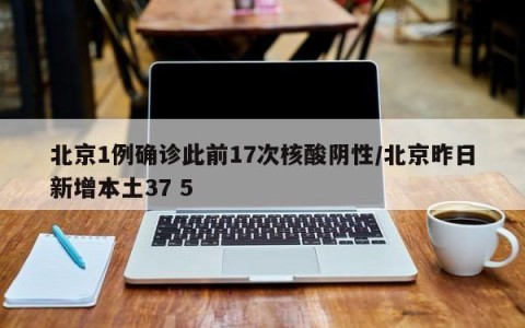 北京1例确诊此前17次核酸阴性/北京昨日新增本土37 5