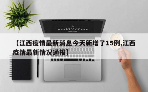 【江西疫情最新消息今天新增了15例,江西疫情最新情况通报】