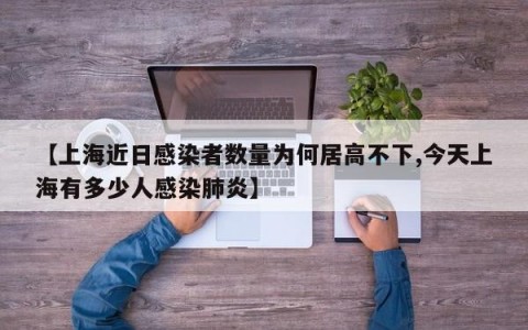【上海近日感染者数量为何居高不下,今天上海有多少人感染肺炎】