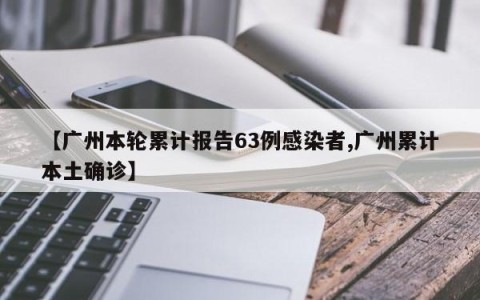 【广州本轮累计报告63例感染者,广州累计本土确诊】