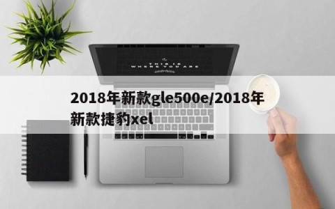 2018年新款gle500e/2018年新款捷豹xel