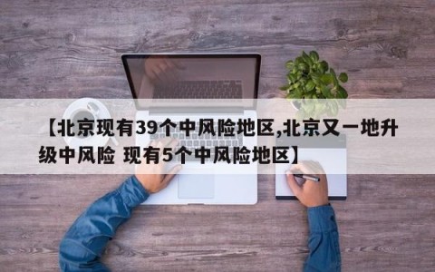 【北京现有39个中风险地区,北京又一地升级中风险 现有5个中风险地区】
