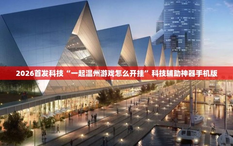 2026首发科技“一起温州游戏怎么开挂”科技辅助神器手机版