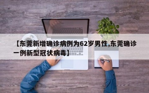 【东莞新增确诊病例为62岁男性,东莞确诊一例新型冠状病毒】