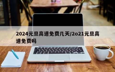 2024元旦高速免费几天/2o21元旦高速免费吗