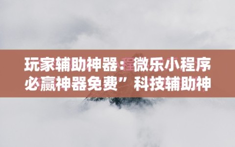 玩家辅助神器：微乐小程序必赢神器免费”科技辅助神器手机版