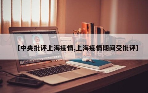 【中央批评上海疫情,上海疫情期间受批评】