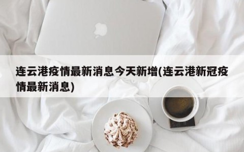 连云港疫情最新消息今天新增(连云港新冠疫情最新消息)