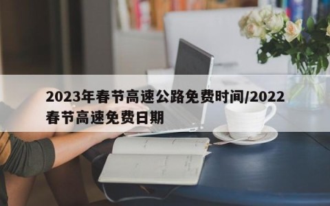 2023年春节高速公路免费时间/2022春节高速免费日期