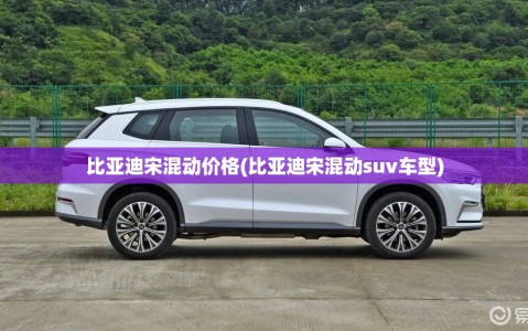 比亚迪宋混动价格(比亚迪宋混动suv车型)