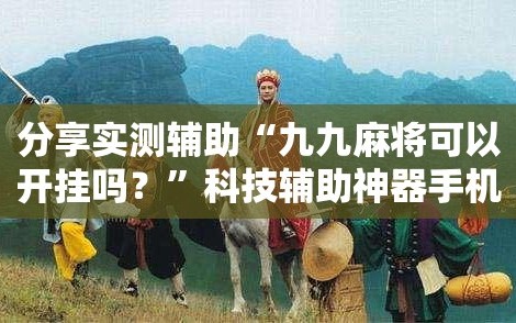 分享实测辅助“九九麻将可以开挂吗？”科技辅助神器手机版