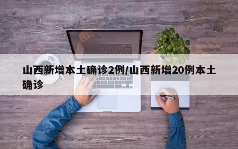 山西新增本土确诊2例/山西新增20例本土确诊