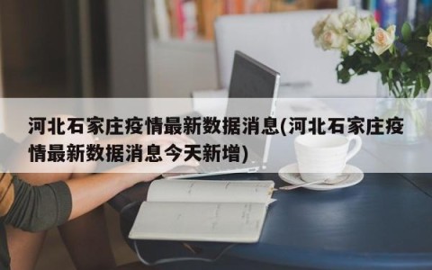 河北石家庄疫情最新数据消息(河北石家庄疫情最新数据消息今天新增)