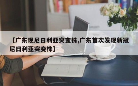 【广东现尼日利亚突变株,广东首次发现新冠尼日利亚突变株】