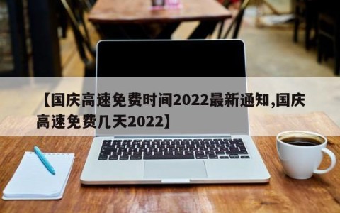 【国庆高速免费时间2022最新通知,国庆高速免费几天2022】
