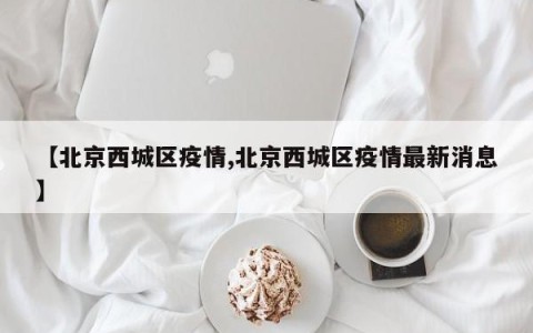 【北京西城区疫情,北京西城区疫情最新消息】