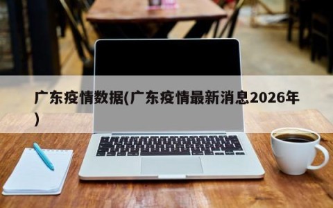 广东疫情数据(广东疫情最新消息2026年)