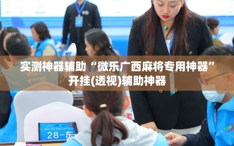 实测神器辅助“微乐广西麻将专用神器”开挂(透视)辅助神器
