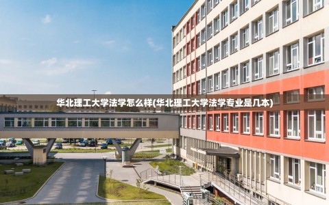 华北理工大学法学怎么样(华北理工大学法学专业是几本)
