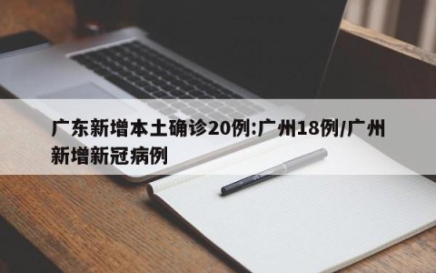广东新增本土确诊20例:广州18例/广州新增新冠病例