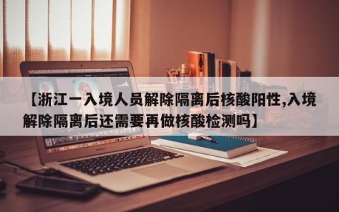 【浙江一入境人员解除隔离后核酸阳性,入境解除隔离后还需要再做核酸检测吗】