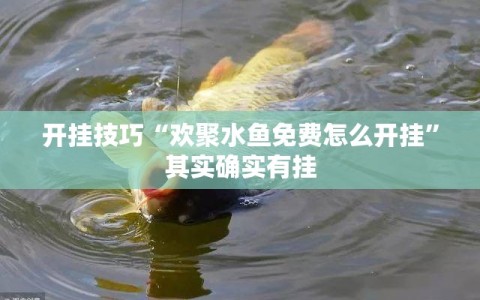 开挂技巧“欢聚水鱼免费怎么开挂”其实确实有挂