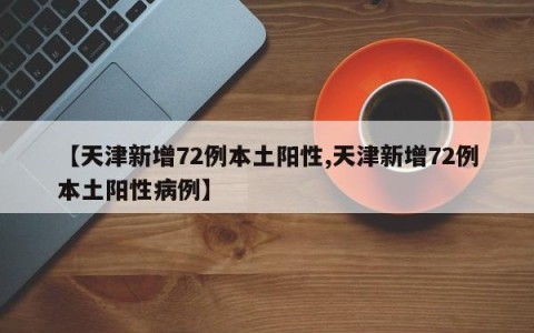 【天津新增72例本土阳性,天津新增72例本土阳性病例】