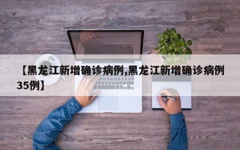 【黑龙江新增确诊病例,黑龙江新增确诊病例35例】