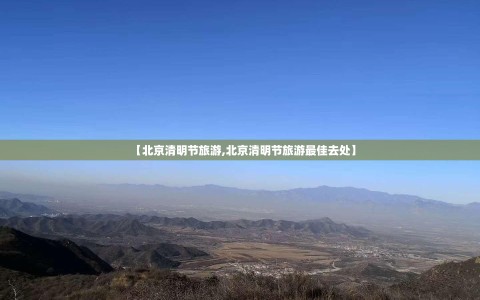 【北京清明节旅游,北京清明节旅游最佳去处】