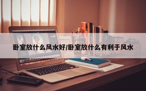 卧室放什么风水好/卧室放什么有利于风水