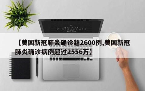 【美国新冠肺炎确诊超2600例,美国新冠肺炎确诊病例超过2556万】