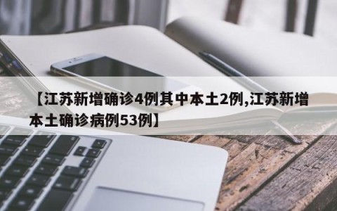 【江苏新增确诊4例其中本土2例,江苏新增本土确诊病例53例】