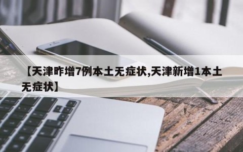 【天津昨增7例本土无症状,天津新增1本土无症状】