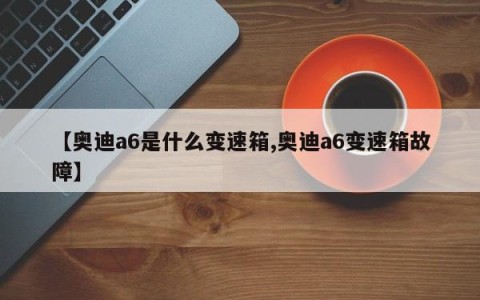 【奥迪a6是什么变速箱,奥迪a6变速箱故障】