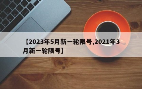 【2023年5月新一轮限号,2021年3月新一轮限号】