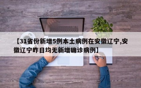 【31省份新增5例本土病例在安徽辽宁,安徽辽宁昨日均无新增确诊病例】