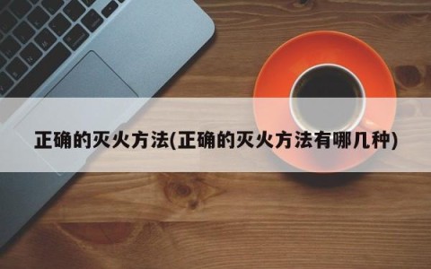 正确的灭火方法(正确的灭火方法有哪几种)