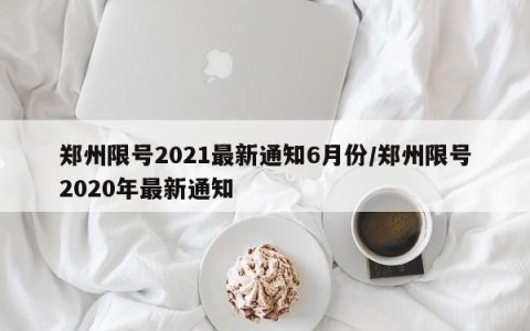 郑州限号2021最新通知6月份/郑州限号2020年最新通知