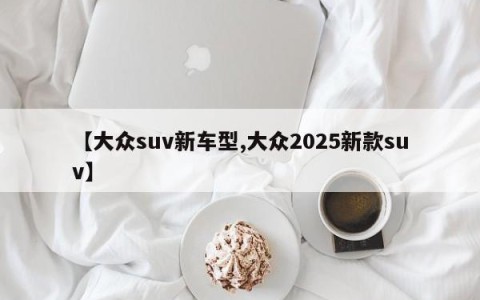 【大众suv新车型,大众2025新款suv】