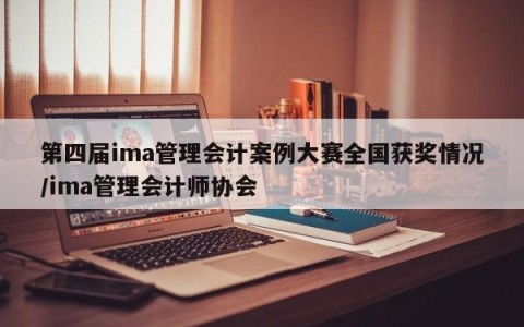 第四届ima管理会计案例大赛全国获奖情况/ima管理会计师协会