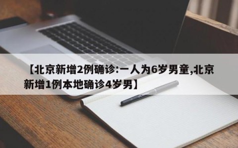【北京新增2例确诊:一人为6岁男童,北京新增1例本地确诊4岁男】