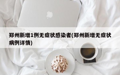 郑州新增1例无症状感染者(郑州新增无症状病例详情)