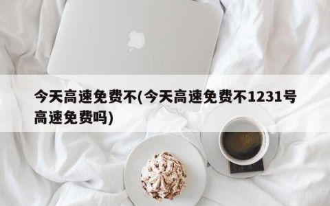 今天高速免费不(今天高速免费不1231号高速免费吗)