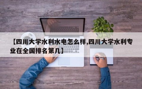 【四川大学水利水电怎么样,四川大学水利专业在全国排名第几】