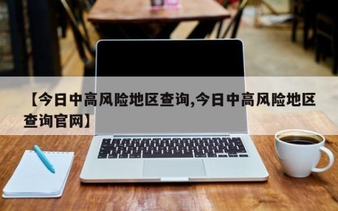 【今日中高风险地区查询,今日中高风险地区查询官网】