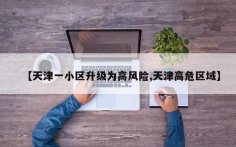 【天津一小区升级为高风险,天津高危区域】