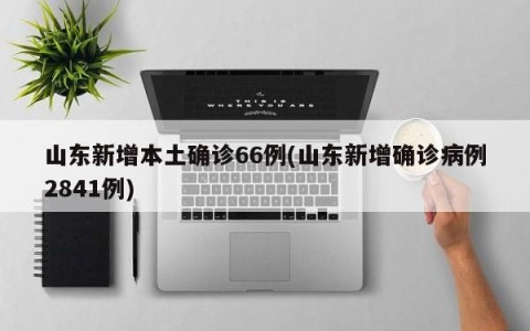 山东新增本土确诊66例(山东新增确诊病例2841例)