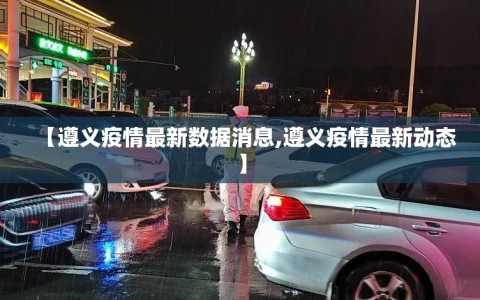 【遵义疫情最新数据消息,遵义疫情最新动态】